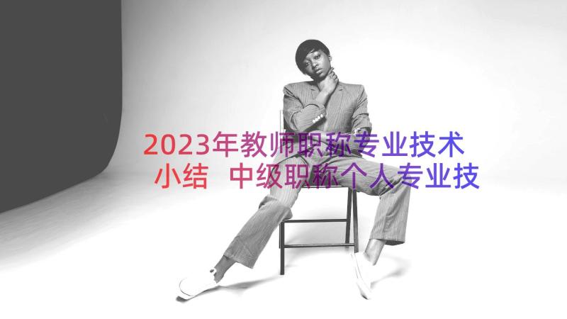 2023年教师职称专业技术小结 中级职称个人专业技术工作总结(通用7篇)