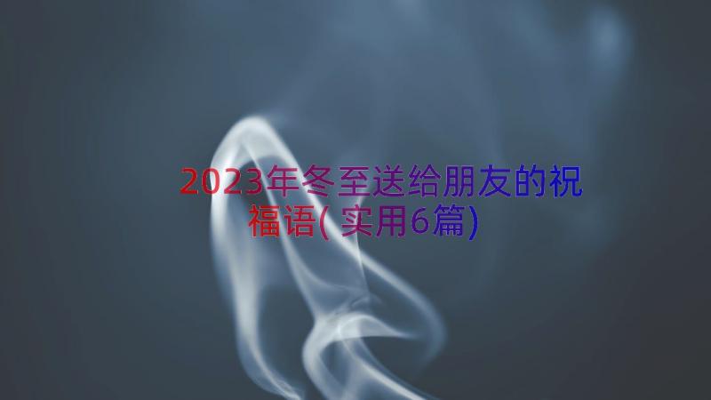 2023年冬至送给朋友的祝福语(实用6篇)