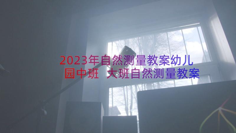 2023年自然测量教案幼儿园中班 大班自然测量教案(精选8篇)