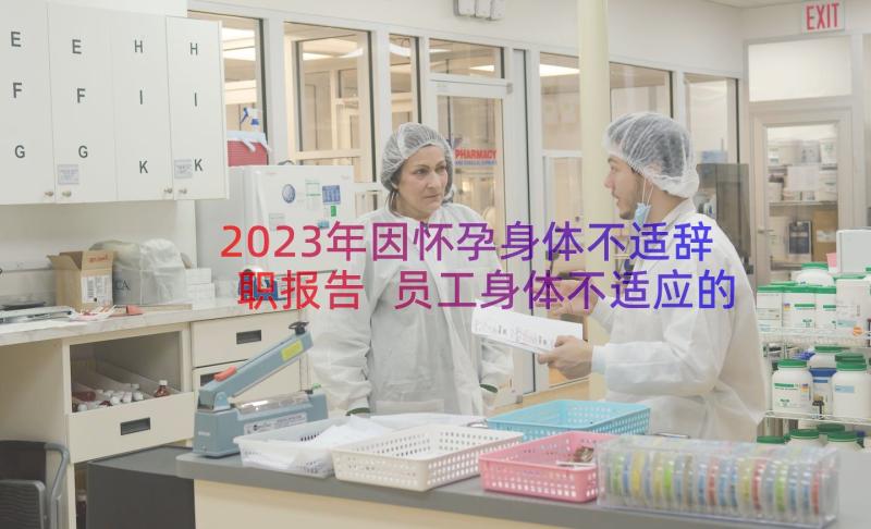 2023年因怀孕身体不适辞职报告 员工身体不适应的工作辞职报告(精选8篇)