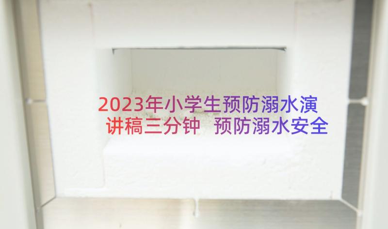 2023年小学生预防溺水演讲稿三分钟 预防溺水安全小学生演讲稿(优秀8篇)