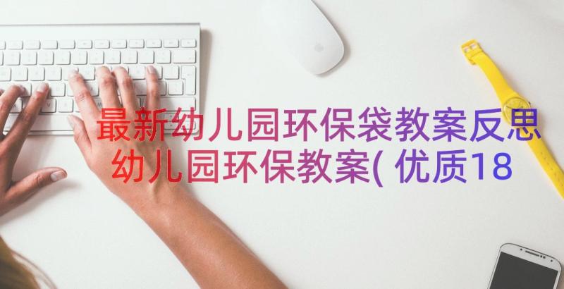 最新幼儿园环保袋教案反思 幼儿园环保教案(优质18篇)