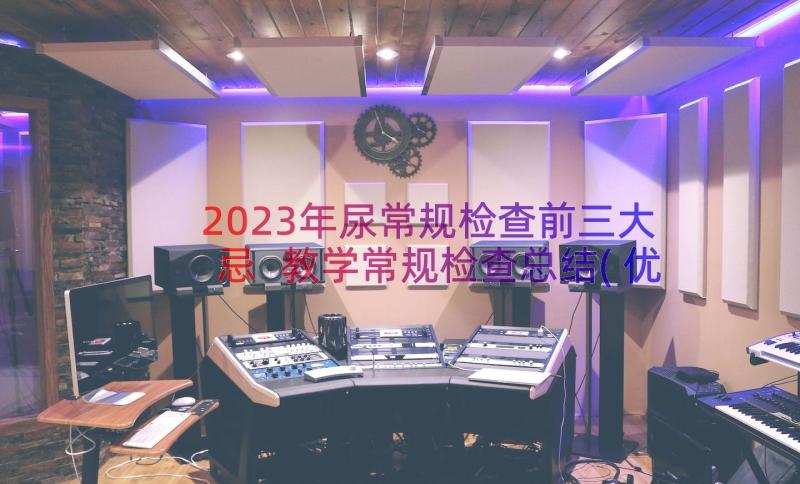 2023年尿常规检查前三大忌 教学常规检查总结(优质12篇)