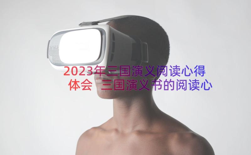 2023年三国演义阅读心得体会 三国演义书的阅读心得体会(通用15篇)