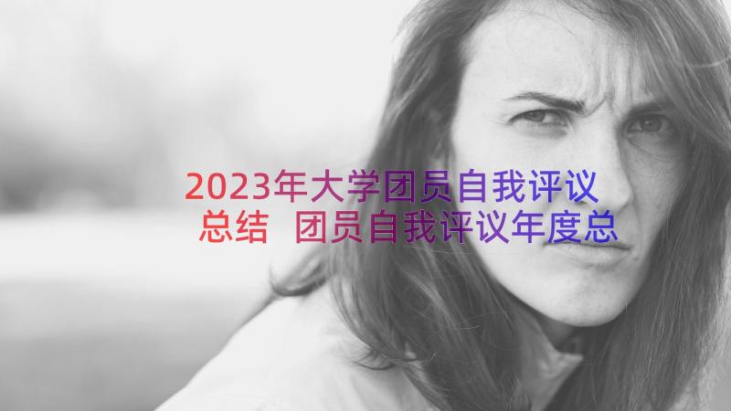 2023年大学团员自我评议总结 团员自我评议年度总结(优秀15篇)