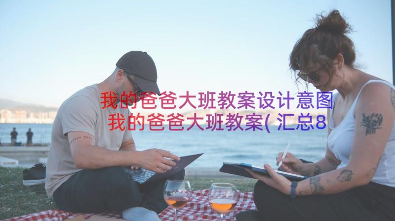 我的爸爸大班教案设计意图 我的爸爸大班教案(汇总8篇)