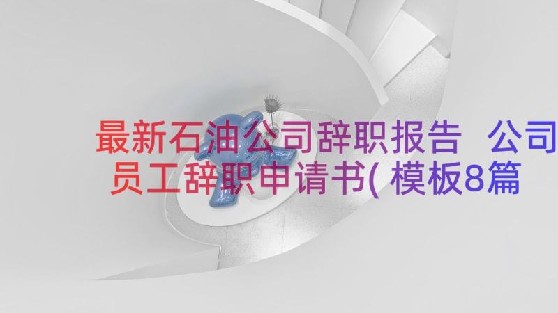 最新石油公司辞职报告 公司员工辞职申请书(模板8篇)