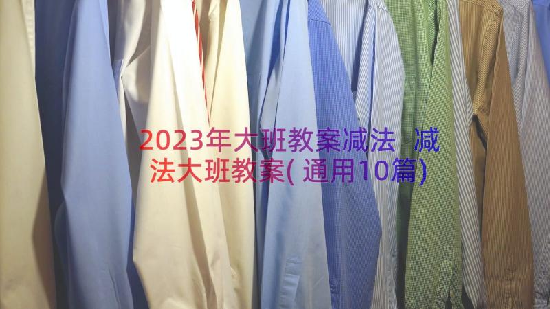 2023年大班教案减法 减法大班教案(通用10篇)