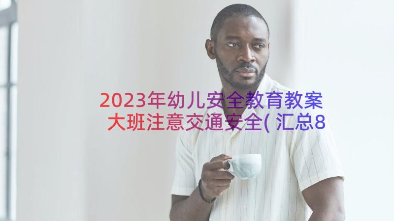 2023年幼儿安全教育教案大班注意交通安全(汇总8篇)