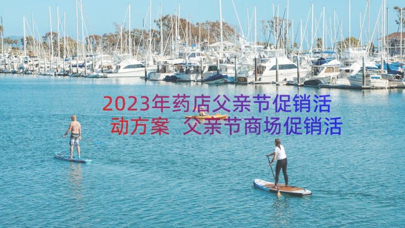 2023年药店父亲节促销活动方案 父亲节商场促销活动策划方案(通用8篇)