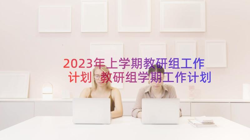 2023年上学期教研组工作计划 教研组学期工作计划(优秀20篇)