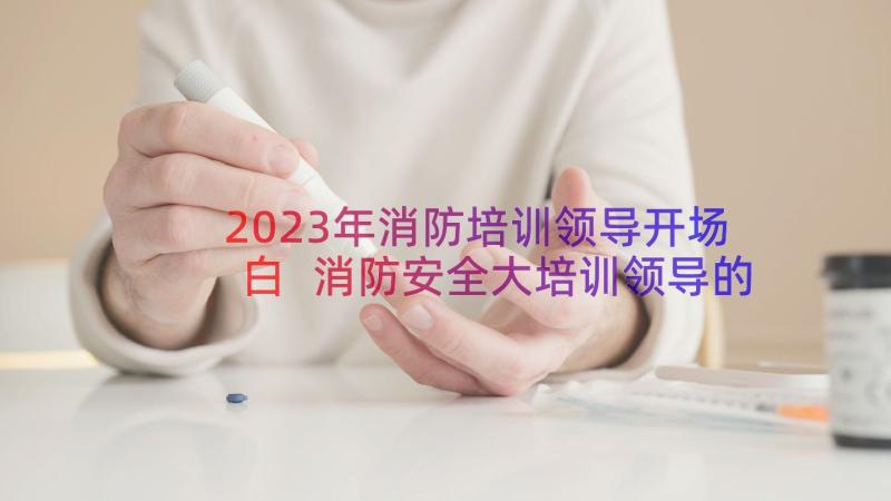 2023年消防培训领导开场白 消防安全大培训领导的讲话稿(优质9篇)