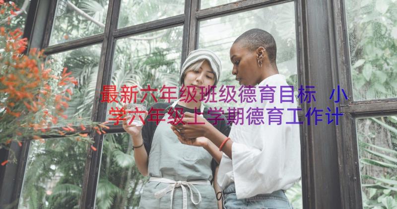 最新六年级班级德育目标 小学六年级上学期德育工作计划(大全8篇)