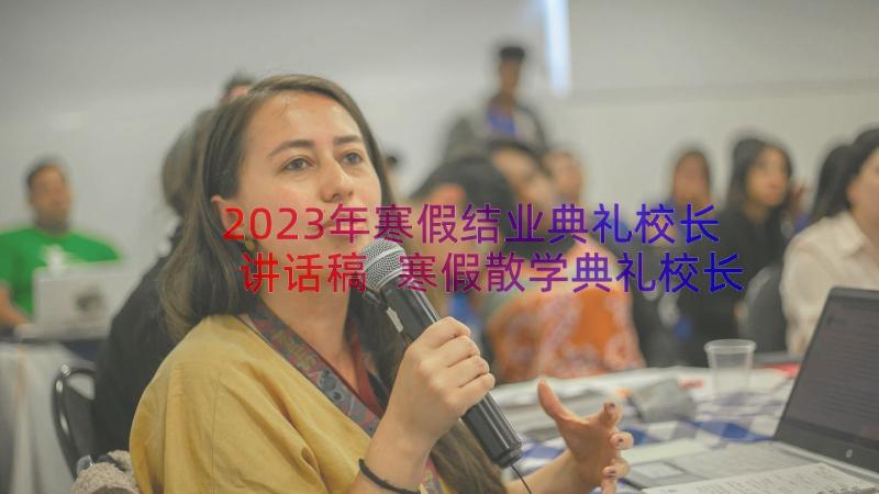 2023年寒假结业典礼校长讲话稿 寒假散学典礼校长讲话稿(精选12篇)