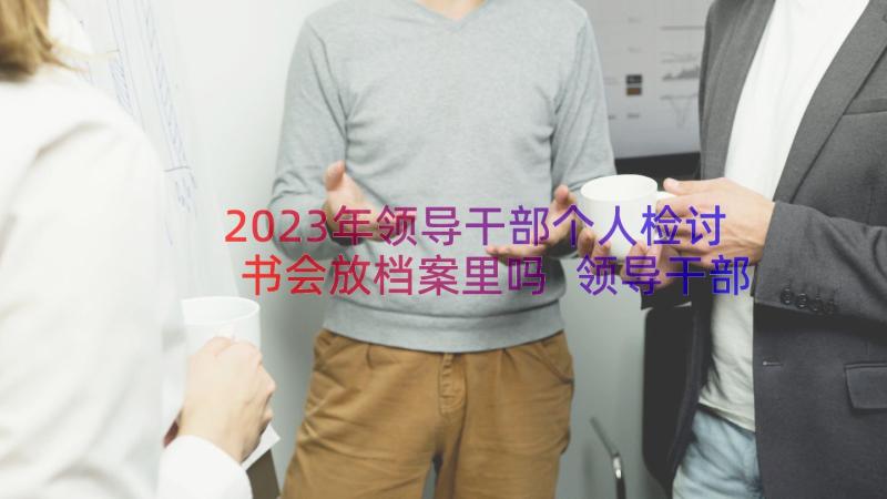 2023年领导干部个人检讨书会放档案里吗 领导干部报告个人事项检讨(大全8篇)