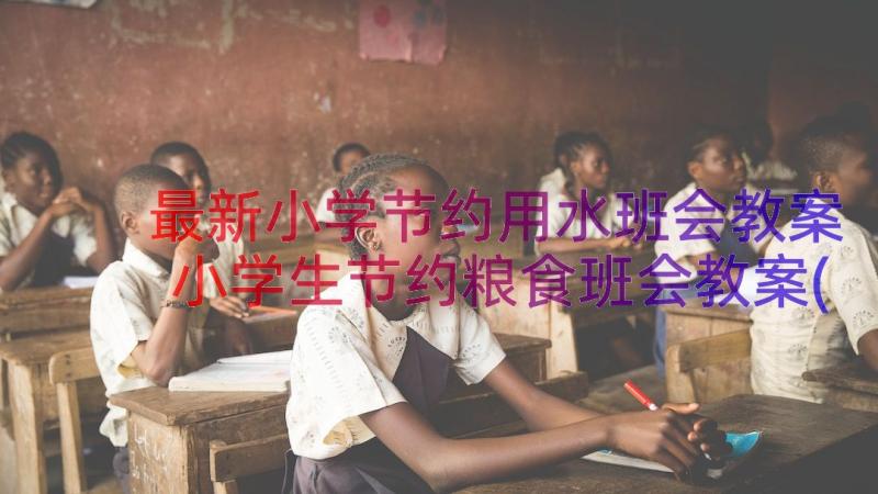 最新小学节约用水班会教案 小学生节约粮食班会教案(汇总14篇)