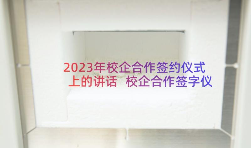 2023年校企合作签约仪式上的讲话 校企合作签字仪式领导讲话稿(汇总8篇)