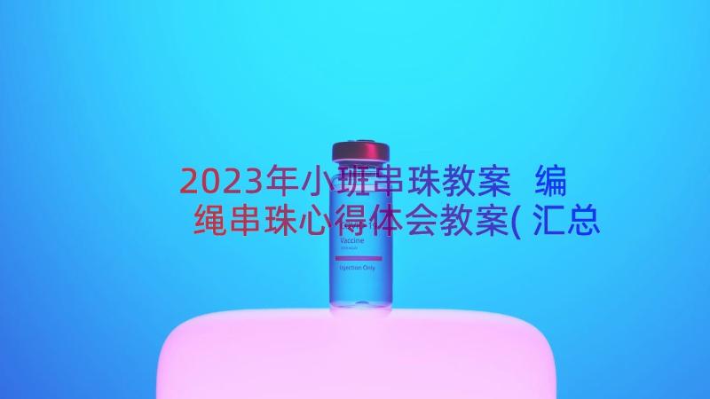 2023年小班串珠教案 编绳串珠心得体会教案(汇总8篇)