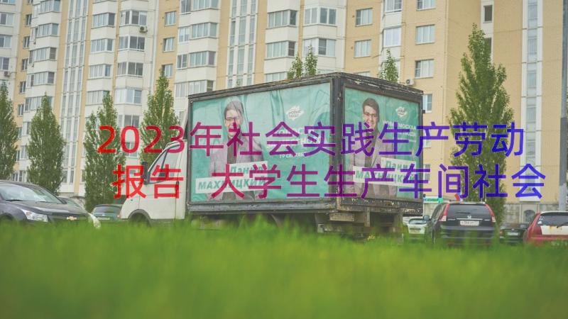 2023年社会实践生产劳动报告 大学生生产车间社会实践报告(优质8篇)