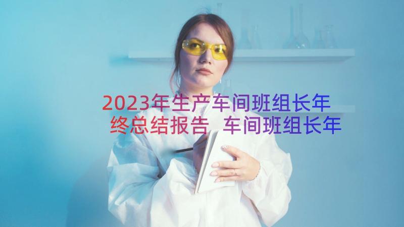 2023年生产车间班组长年终总结报告 车间班组长年终个人工作总结(通用19篇)