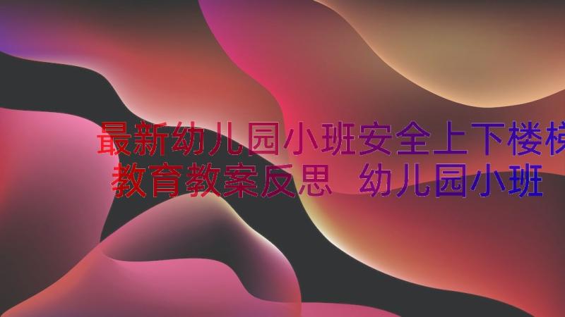 最新幼儿园小班安全上下楼梯教育教案反思 幼儿园小班安全教育教案(优质11篇)