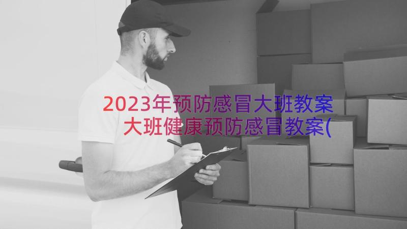 2023年预防感冒大班教案 大班健康预防感冒教案(优秀8篇)