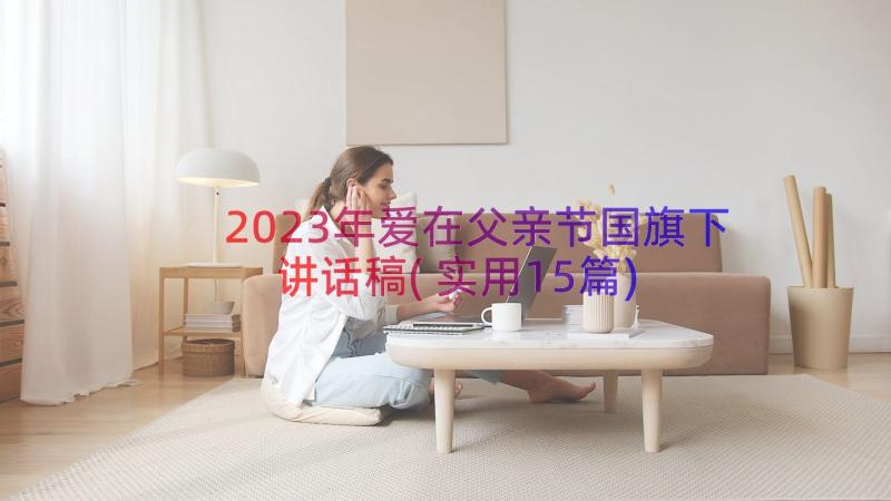 2023年爱在父亲节国旗下讲话稿(实用15篇)