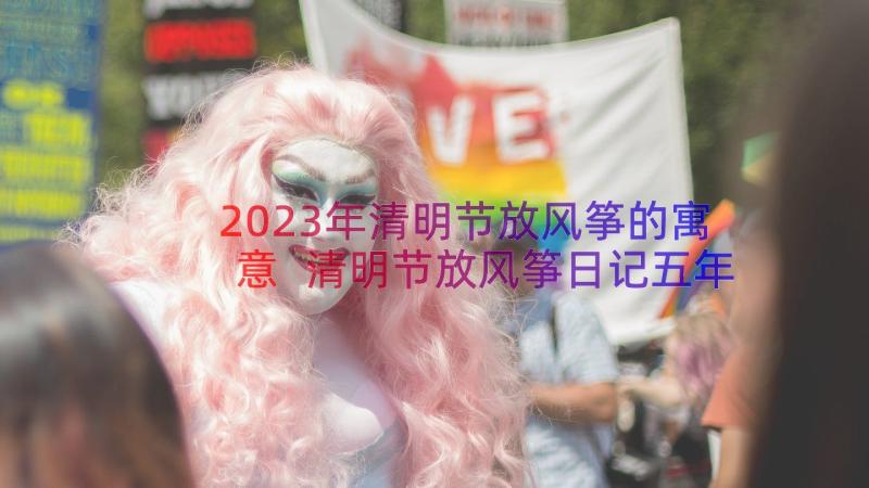 2023年清明节放风筝的寓意 清明节放风筝日记五年级(通用9篇)