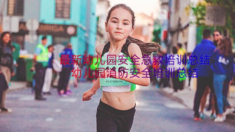 最新幼儿园安全急救培训总结 幼儿园消防安全培训总结(汇总10篇)