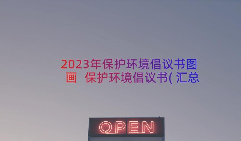 2023年保护环境倡议书图画 保护环境倡议书(汇总18篇)