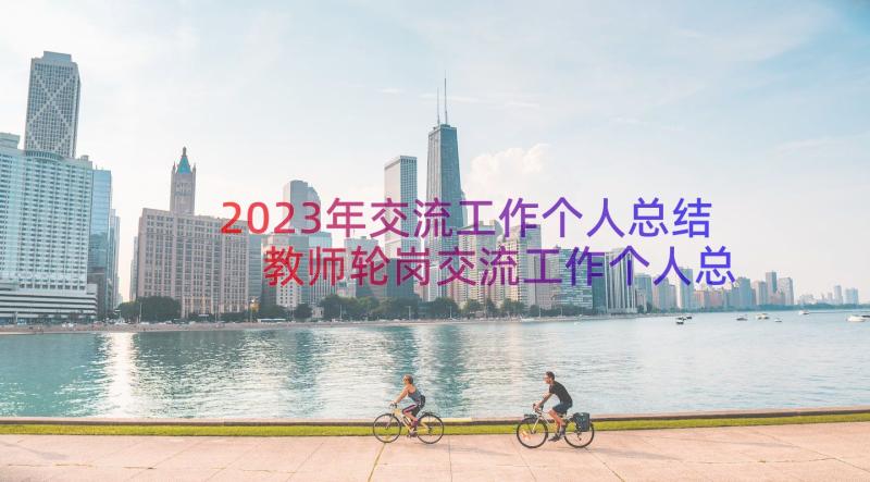 2023年交流工作个人总结 教师轮岗交流工作个人总结(汇总17篇)