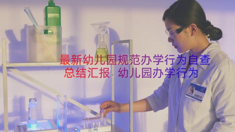 最新幼儿园规范办学行为自查总结汇报 幼儿园办学行为规范评估自查报告(优质8篇)