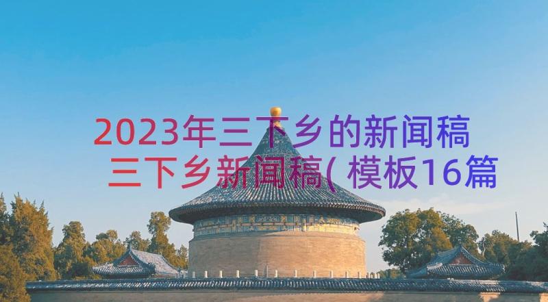 2023年三下乡的新闻稿 三下乡新闻稿(模板16篇)