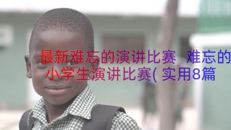 最新难忘的演讲比赛 难忘的小学生演讲比赛(实用8篇)