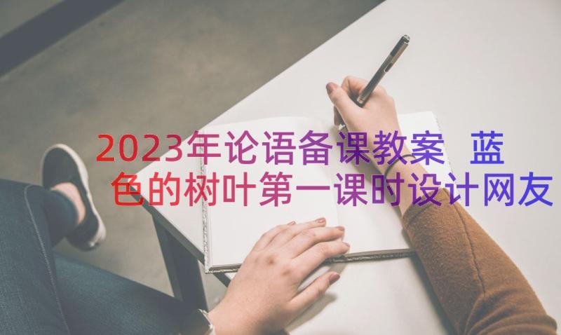 2023年论语备课教案 蓝色的树叶第一课时设计网友来稿(精选7篇)