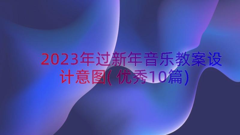 2023年过新年音乐教案设计意图(优秀10篇)