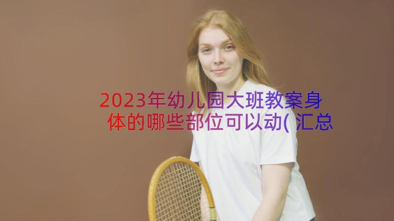 2023年幼儿园大班教案身体的哪些部位可以动(汇总8篇)