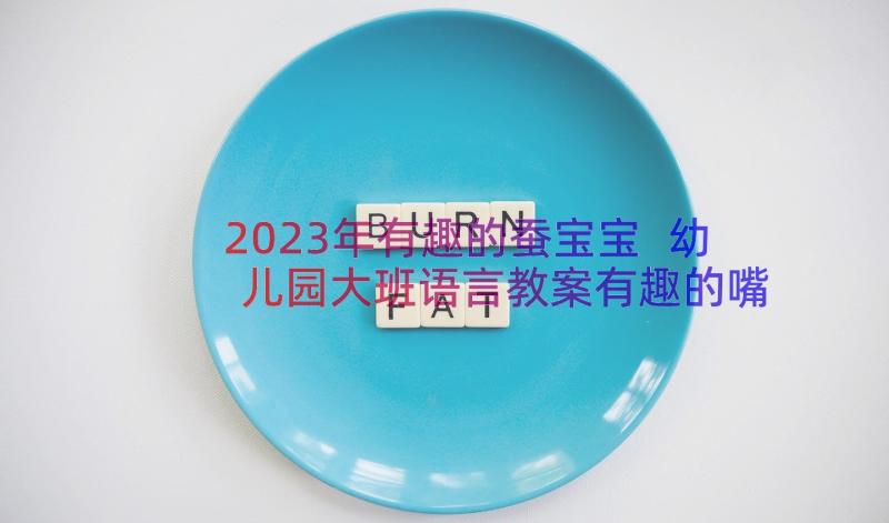 2023年有趣的蚕宝宝 幼儿园大班语言教案有趣的嘴巴(优秀12篇)