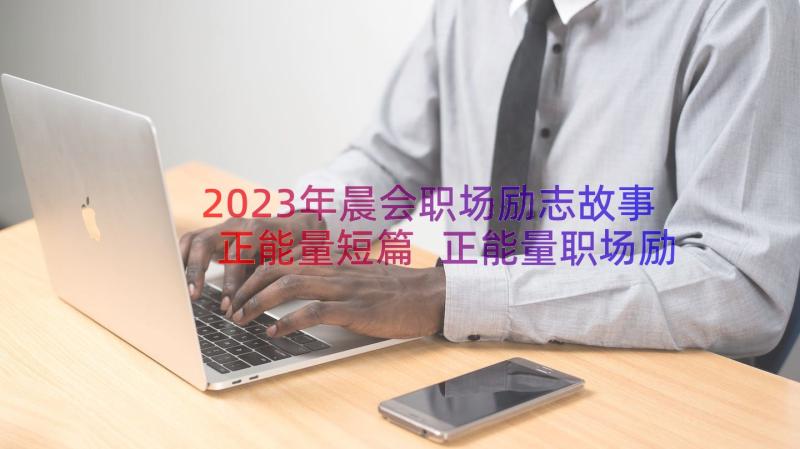 2023年晨会职场励志故事正能量短篇 正能量职场励志小故事(精选19篇)