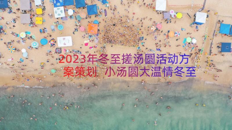 2023年冬至搓汤圆活动方案策划 小汤圆大温情冬至活动方案(优质8篇)