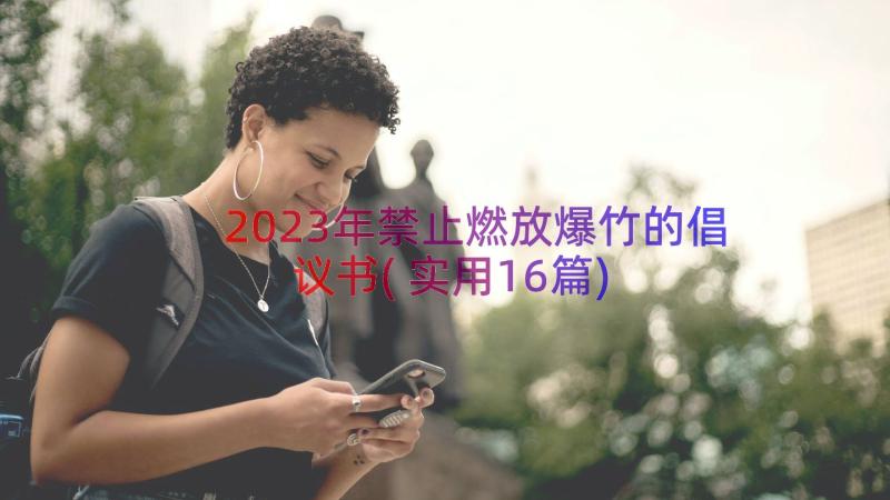 2023年禁止燃放爆竹的倡议书(实用16篇)