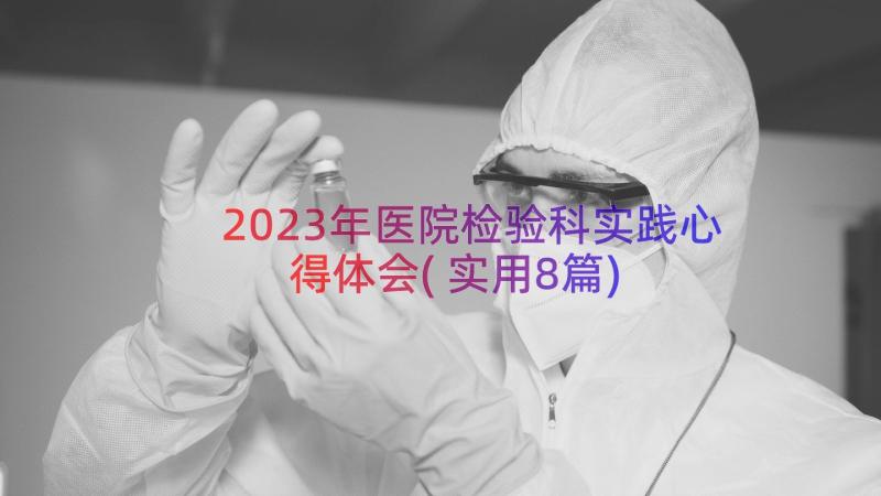 2023年医院检验科实践心得体会(实用8篇)