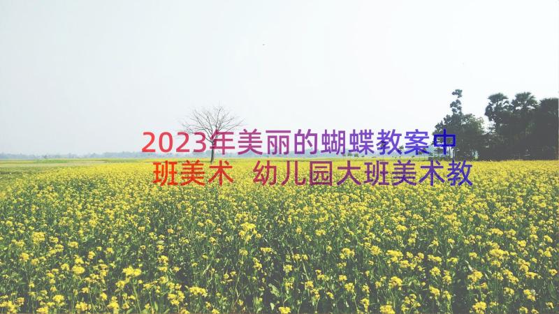 2023年美丽的蝴蝶教案中班美术 幼儿园大班美术教案美丽的大自然含反思(实用8篇)