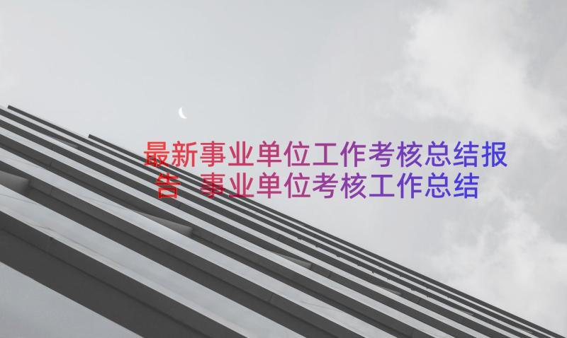 最新事业单位工作考核总结报告 事业单位考核工作总结(优质18篇)