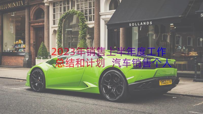 2023年销售上半年度工作总结和计划 汽车销售个人上半年工作总结(模板9篇)