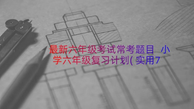 最新六年级考试常考题目 小学六年级复习计划(实用7篇)