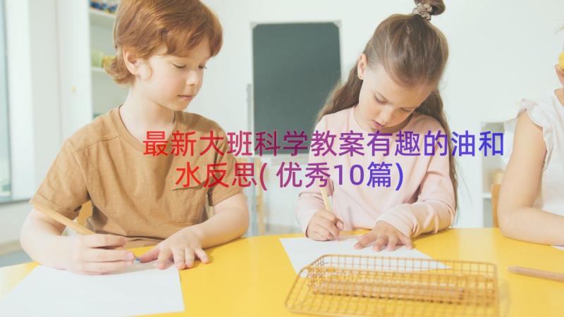 最新大班科学教案有趣的油和水反思(优秀10篇)