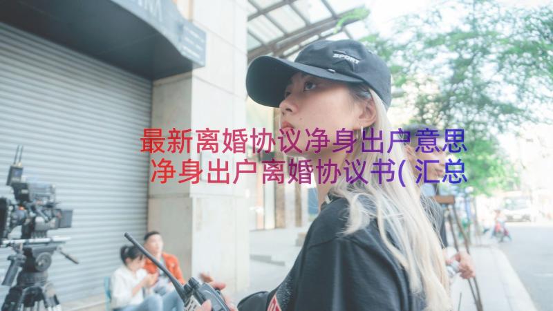 最新离婚协议净身出户意思 净身出户离婚协议书(汇总10篇)