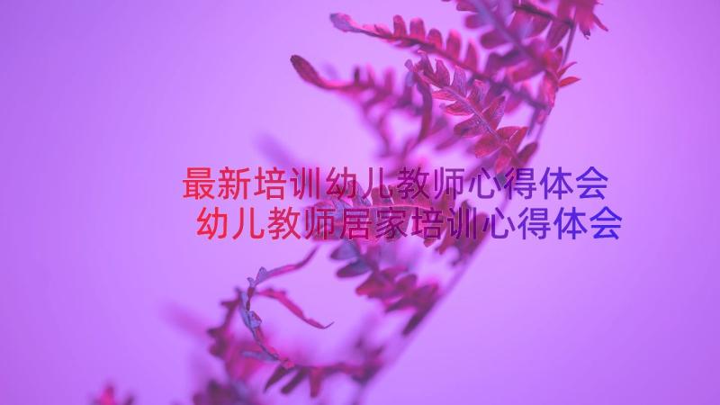 最新培训幼儿教师心得体会 幼儿教师居家培训心得体会(实用11篇)