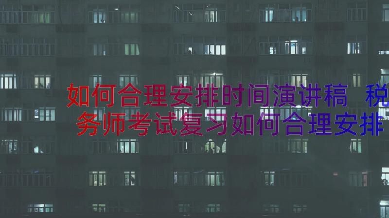 如何合理安排时间演讲稿 税务师考试复习如何合理安排时间(精选8篇)